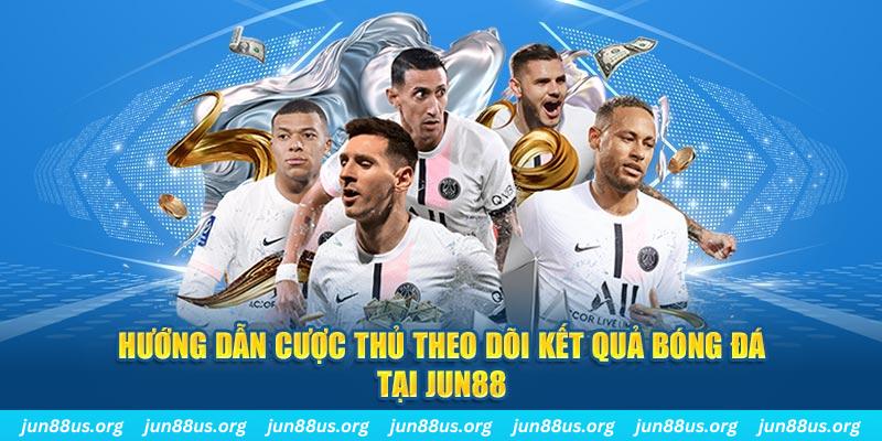 Kết Quả Bóng Đá - Thông Tin Cược Thủ Cần Nắm Rõ 4 Hướng dẫn cược thủ theo dõi kết quả bóng đá tại Jun88